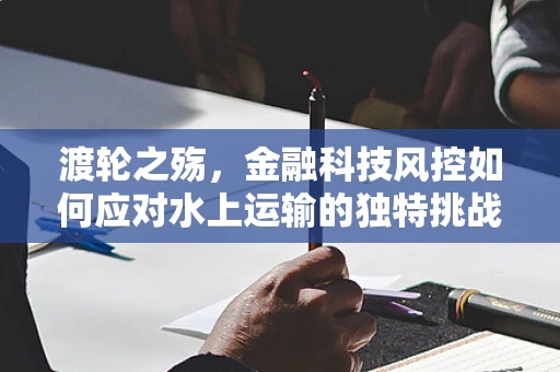 渡轮之殇，金融科技风控如何应对水上运输的独特挑战？