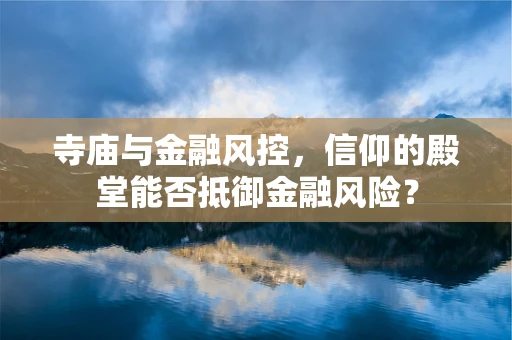 寺庙与金融风控，信仰的殿堂能否抵御金融风险？