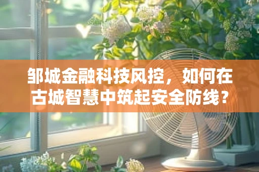 邹城金融科技风控，如何在古城智慧中筑起安全防线？