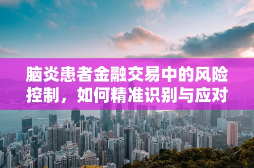 脑炎患者金融交易中的风险控制，如何精准识别与应对？
