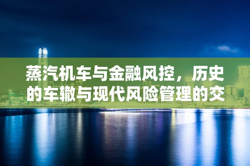 蒸汽机车与金融风控，历史的车辙与现代风险管理的交集