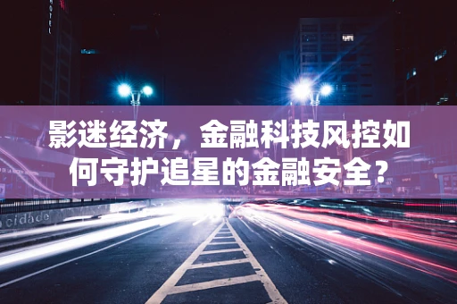 影迷经济，金融科技风控如何守护追星的金融安全？