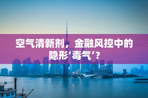 空气清新剂，金融风控中的隐形‘毒气’？