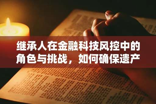 继承人在金融科技风控中的角色与挑战，如何确保遗产的数字资产安全？