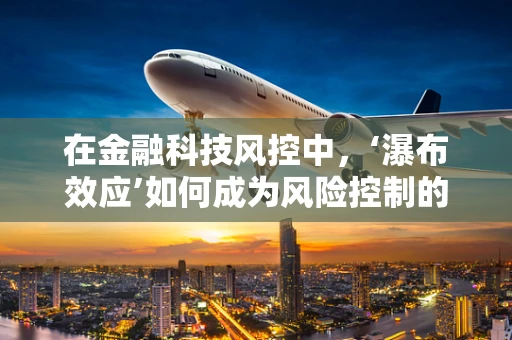 在金融科技风控中，‘瀑布效应’如何成为风险控制的隐形杀手？