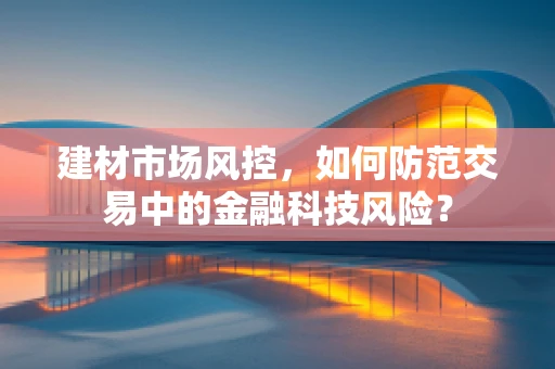 建材市场风控，如何防范交易中的金融科技风险？