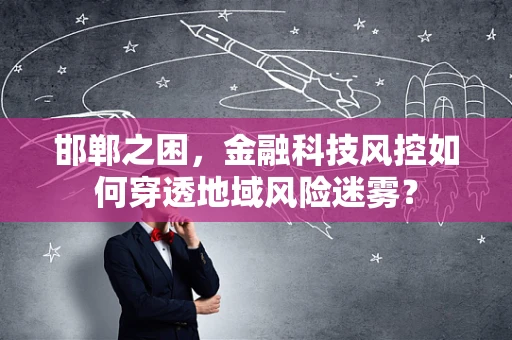 邯郸之困，金融科技风控如何穿透地域风险迷雾？