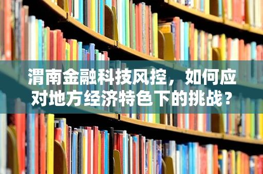 渭南金融科技风控，如何应对地方经济特色下的挑战？