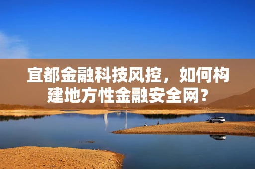 宜都金融科技风控，如何构建地方性金融安全网？