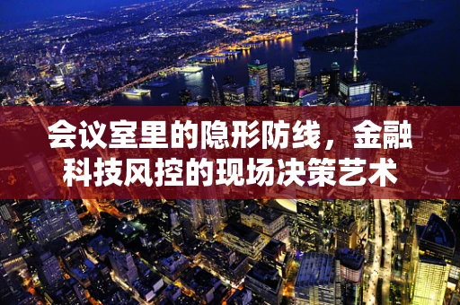 会议室里的隐形防线，金融科技风控的现场决策艺术
