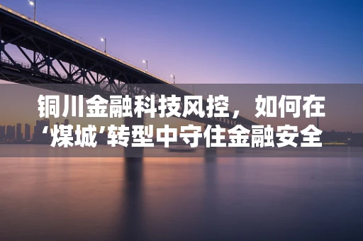 铜川金融科技风控，如何在‘煤城’转型中守住金融安全线？
