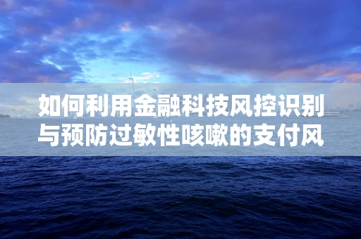如何利用金融科技风控识别与预防过敏性咳嗽的支付风险？