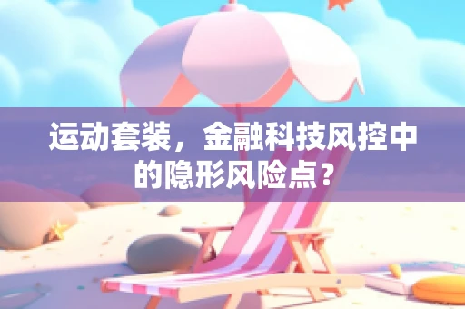 运动套装，金融科技风控中的隐形风险点？