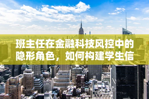 班主任在金融科技风控中的隐形角色，如何构建学生信贷的‘守门人’？