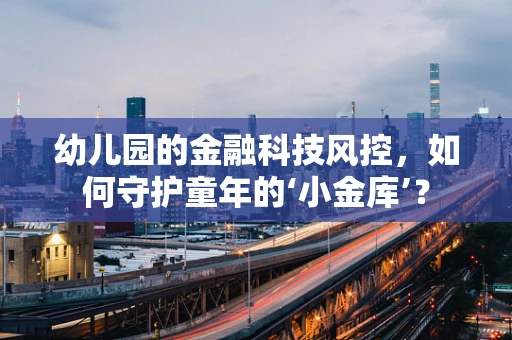 幼儿园的金融科技风控，如何守护童年的‘小金库’？