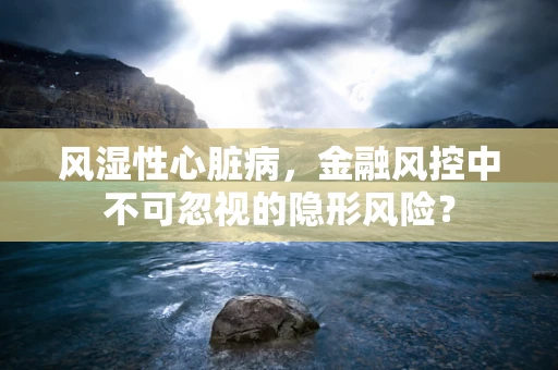 风湿性心脏病，金融风控中不可忽视的隐形风险？