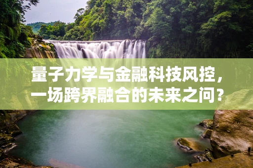 量子力学与金融科技风控，一场跨界融合的未来之问？