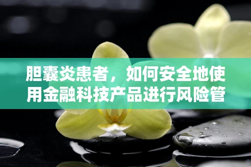 胆囊炎患者，如何安全地使用金融科技产品进行风险管理？