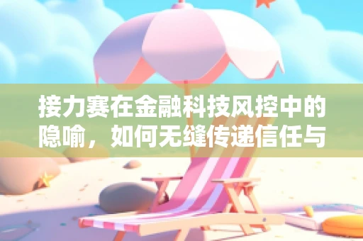 接力赛在金融科技风控中的隐喻，如何无缝传递信任与风险？