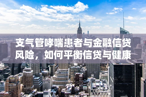 支气管哮喘患者与金融信贷风险，如何平衡信贷与健康考量？