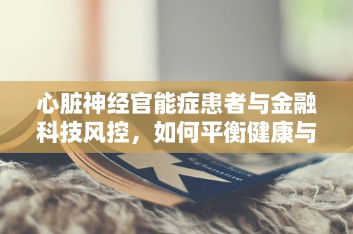 心脏神经官能症患者与金融科技风控，如何平衡健康与风险评估？