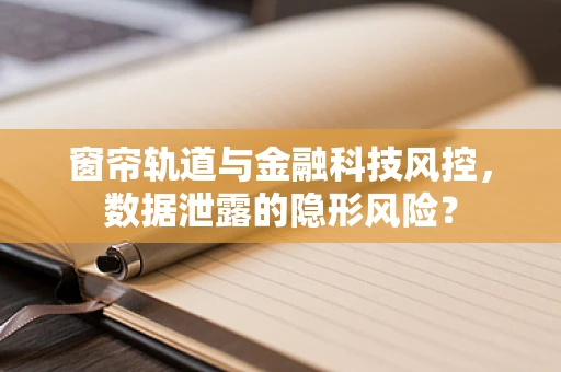 窗帘轨道与金融科技风控，数据泄露的隐形风险？