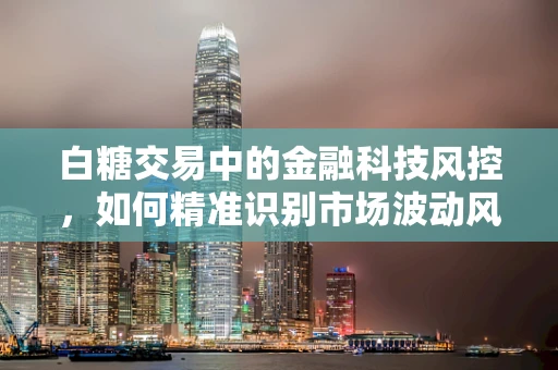 白糖交易中的金融科技风控，如何精准识别市场波动风险？