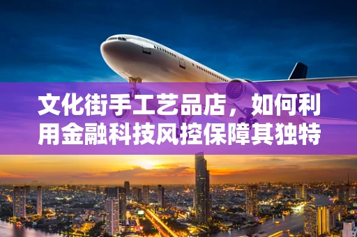 文化街手工艺品店，如何利用金融科技风控保障其独特魅力与稳健经营？