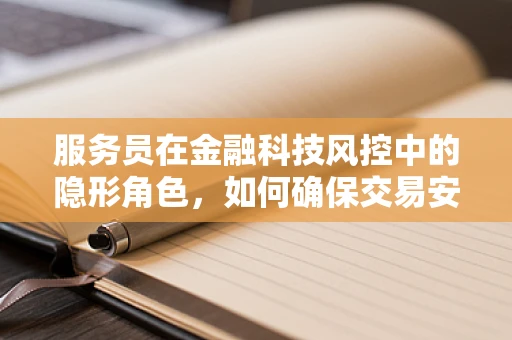 服务员在金融科技风控中的隐形角色，如何确保交易安全？
