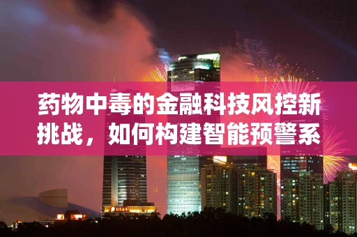 药物中毒的金融科技风控新挑战，如何构建智能预警系统？