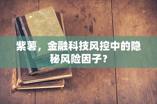 紫薯，金融科技风控中的隐秘风险因子？