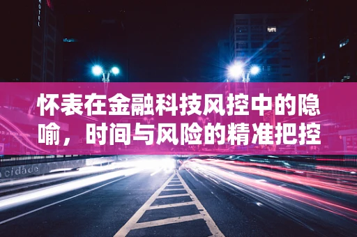 怀表在金融科技风控中的隐喻，时间与风险的精准把控