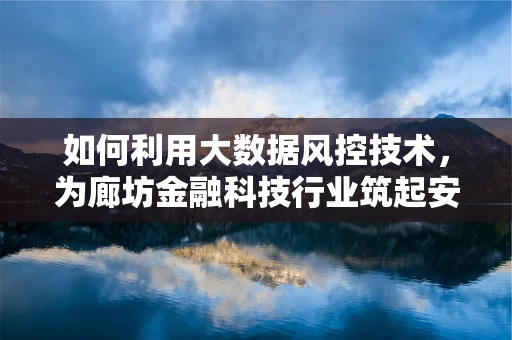 如何利用大数据风控技术，为廊坊金融科技行业筑起安全防线？