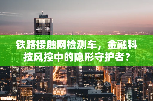 铁路接触网检测车，金融科技风控中的隐形守护者？