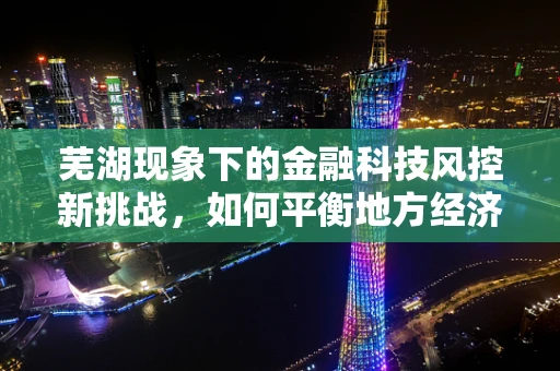 芜湖现象下的金融科技风控新挑战，如何平衡地方经济发展与风险防控？