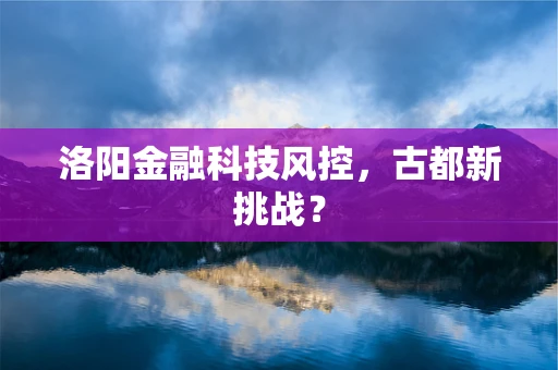 洛阳金融科技风控，古都新挑战？