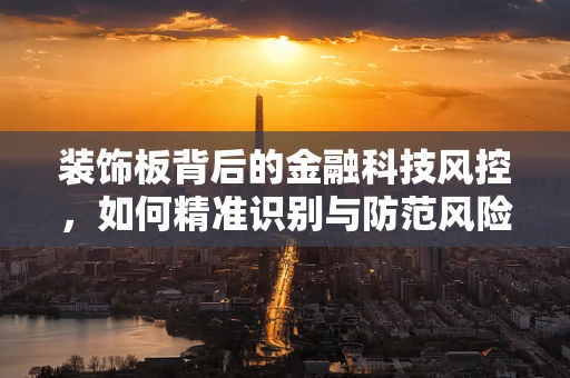 装饰板背后的金融科技风控，如何精准识别与防范风险？