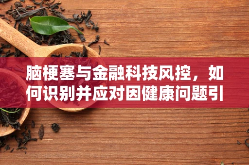 脑梗塞与金融科技风控，如何识别并应对因健康问题引发的信用风险？