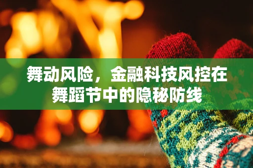 舞动风险，金融科技风控在舞蹈节中的隐秘防线