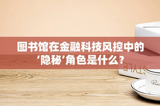 图书馆在金融科技风控中的‘隐秘’角色是什么？