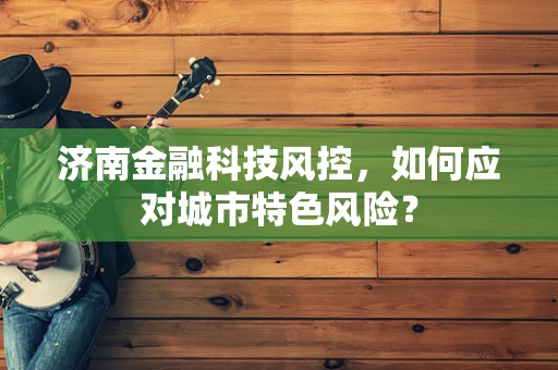 济南金融科技风控，如何应对城市特色风险？