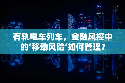 有轨电车列车，金融风控中的‘移动风险’如何管理？
