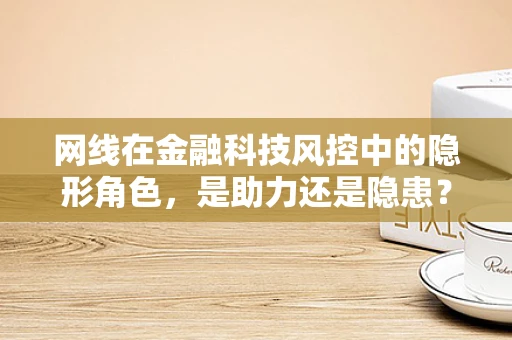 网线在金融科技风控中的隐形角色，是助力还是隐患？
