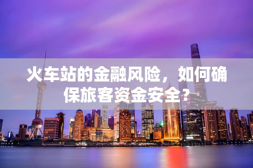 火车站的金融风险，如何确保旅客资金安全？