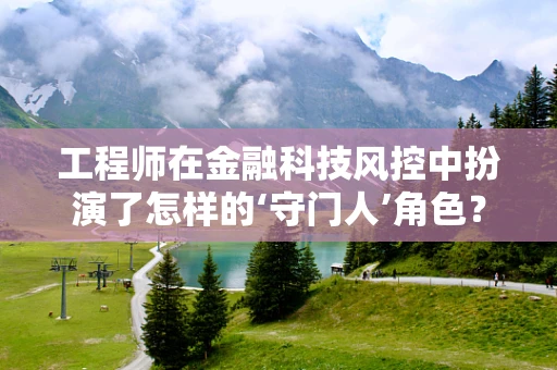 工程师在金融科技风控中扮演了怎样的‘守门人’角色？