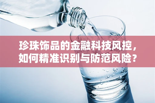 珍珠饰品的金融科技风控，如何精准识别与防范风险？
