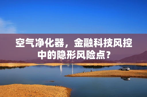 空气净化器，金融科技风控中的隐形风险点？