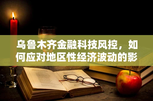 乌鲁木齐金融科技风控，如何应对地区性经济波动的影响？
