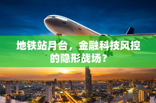 地铁站月台，金融科技风控的隐形战场？
