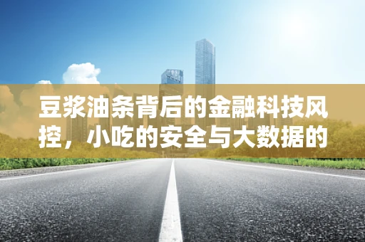 豆浆油条背后的金融科技风控，小吃的安全与大数据的较量